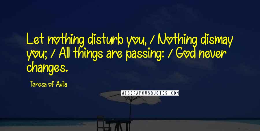 Teresa Of Avila Quotes: Let nothing disturb you, / Nothing dismay you; / All things are passing: / God never changes.