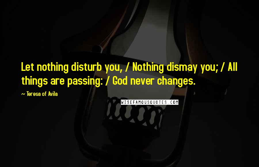 Teresa Of Avila Quotes: Let nothing disturb you, / Nothing dismay you; / All things are passing: / God never changes.