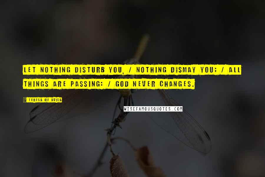 Teresa Of Avila Quotes: Let nothing disturb you, / Nothing dismay you; / All things are passing: / God never changes.