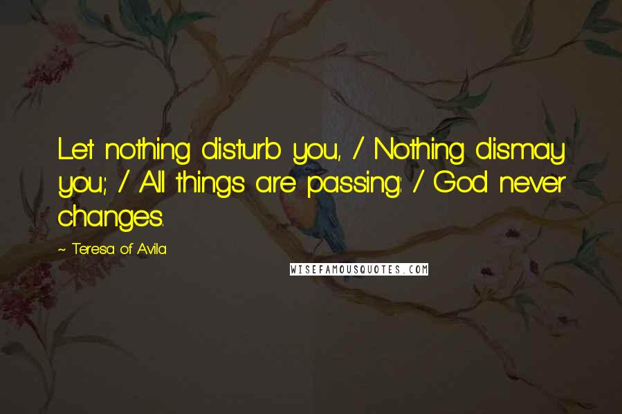 Teresa Of Avila Quotes: Let nothing disturb you, / Nothing dismay you; / All things are passing: / God never changes.