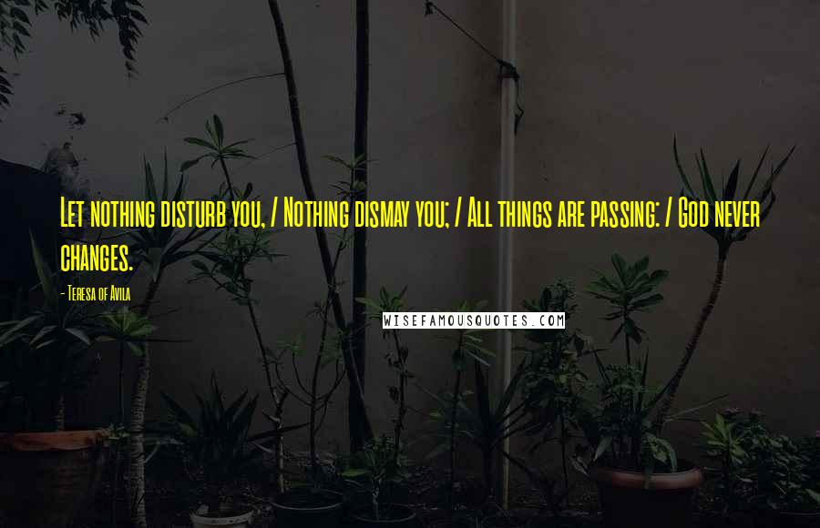 Teresa Of Avila Quotes: Let nothing disturb you, / Nothing dismay you; / All things are passing: / God never changes.