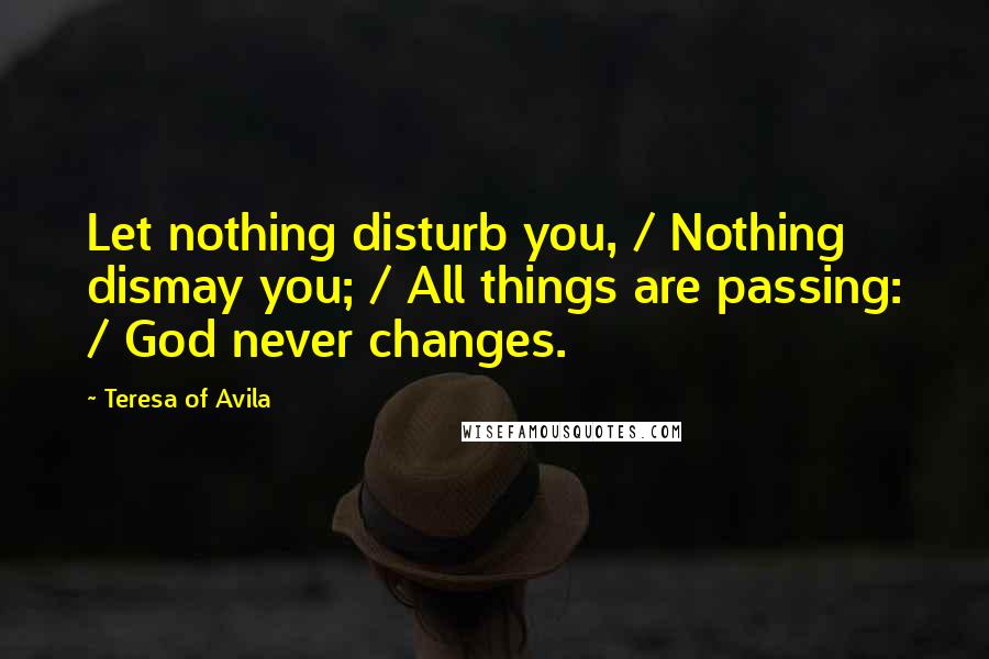 Teresa Of Avila Quotes: Let nothing disturb you, / Nothing dismay you; / All things are passing: / God never changes.