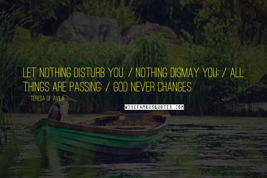 Teresa Of Avila Quotes: Let nothing disturb you, / Nothing dismay you; / All things are passing: / God never changes.