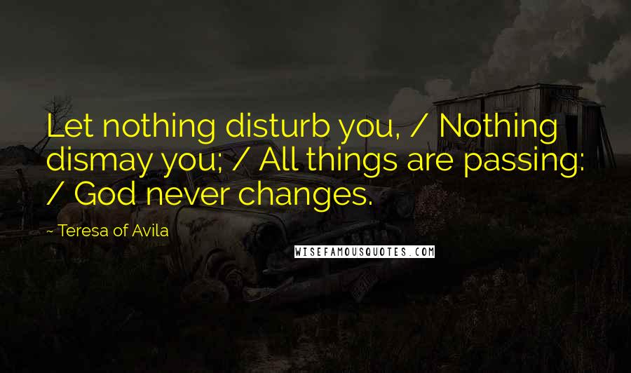 Teresa Of Avila Quotes: Let nothing disturb you, / Nothing dismay you; / All things are passing: / God never changes.