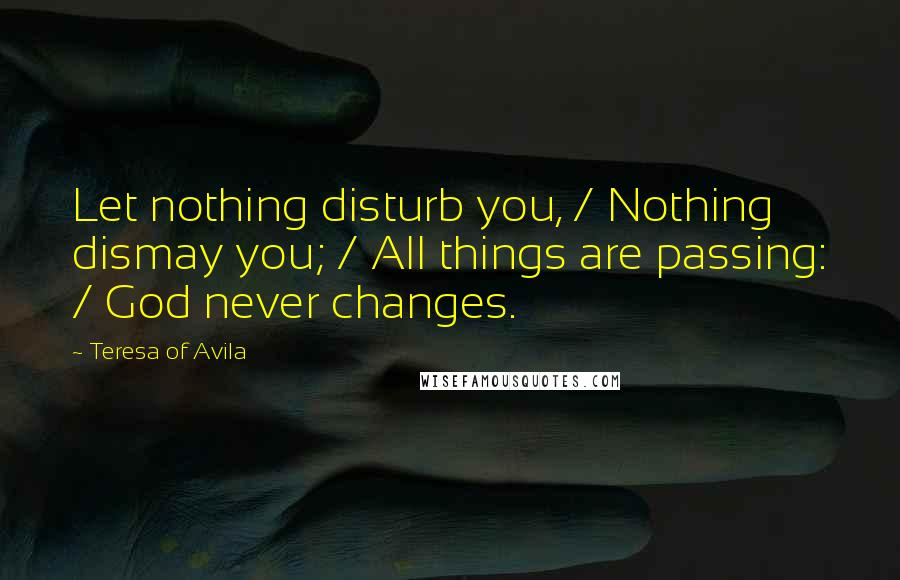 Teresa Of Avila Quotes: Let nothing disturb you, / Nothing dismay you; / All things are passing: / God never changes.