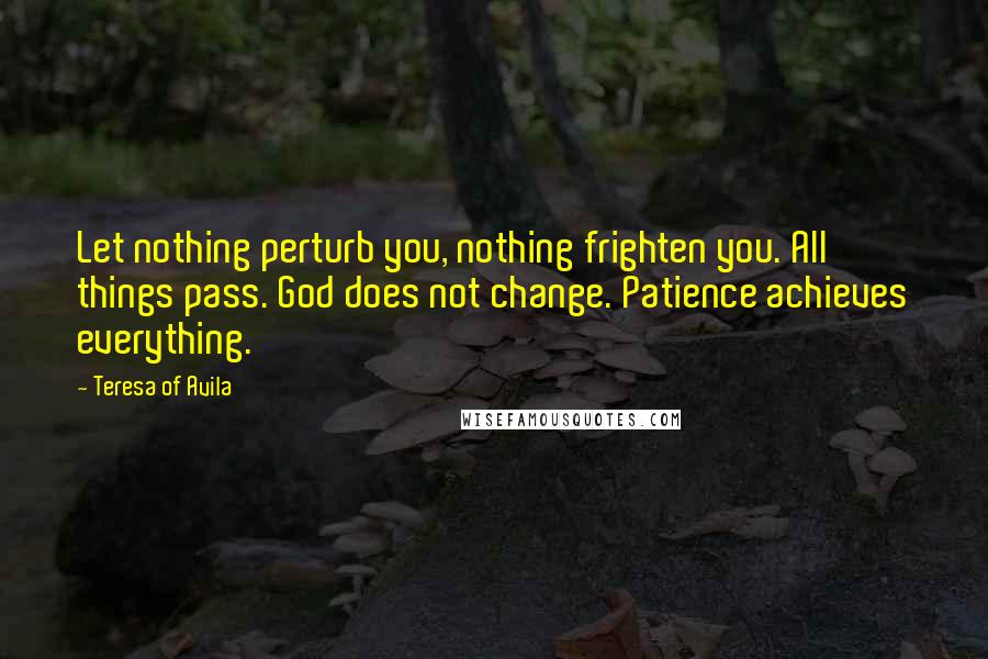 Teresa Of Avila Quotes: Let nothing perturb you, nothing frighten you. All things pass. God does not change. Patience achieves everything.