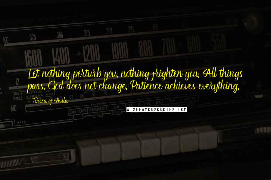 Teresa Of Avila Quotes: Let nothing perturb you, nothing frighten you. All things pass. God does not change. Patience achieves everything.