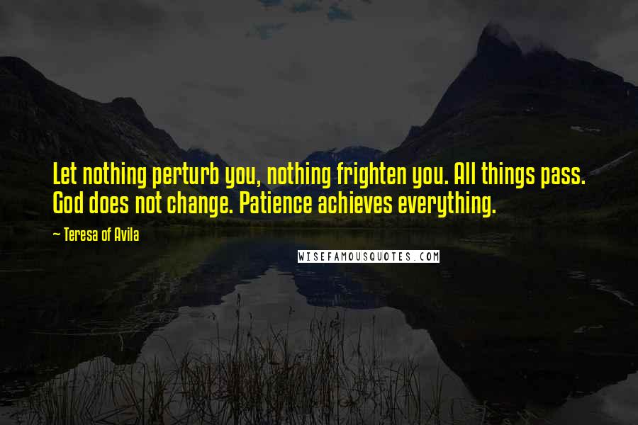 Teresa Of Avila Quotes: Let nothing perturb you, nothing frighten you. All things pass. God does not change. Patience achieves everything.