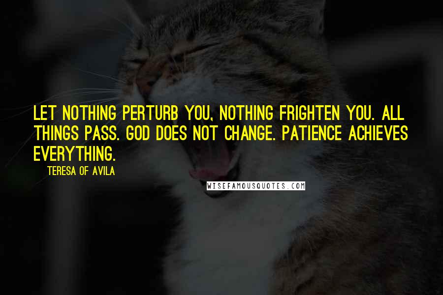 Teresa Of Avila Quotes: Let nothing perturb you, nothing frighten you. All things pass. God does not change. Patience achieves everything.