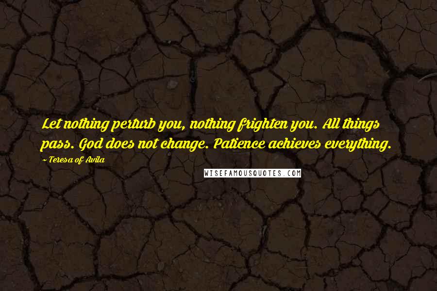 Teresa Of Avila Quotes: Let nothing perturb you, nothing frighten you. All things pass. God does not change. Patience achieves everything.