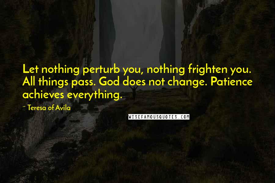 Teresa Of Avila Quotes: Let nothing perturb you, nothing frighten you. All things pass. God does not change. Patience achieves everything.