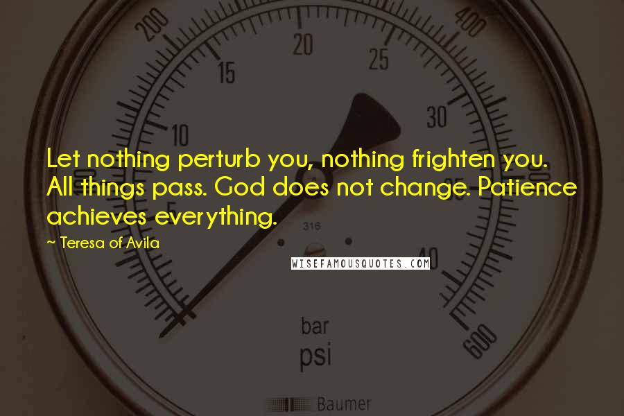 Teresa Of Avila Quotes: Let nothing perturb you, nothing frighten you. All things pass. God does not change. Patience achieves everything.