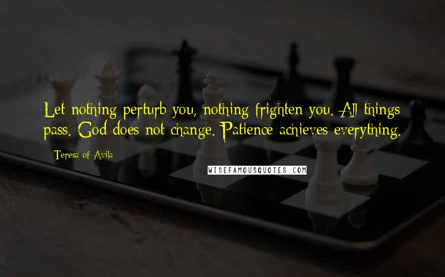 Teresa Of Avila Quotes: Let nothing perturb you, nothing frighten you. All things pass. God does not change. Patience achieves everything.