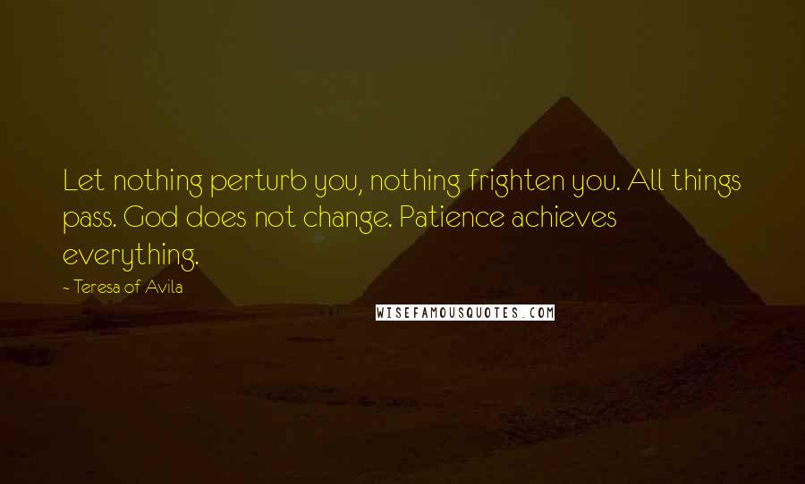 Teresa Of Avila Quotes: Let nothing perturb you, nothing frighten you. All things pass. God does not change. Patience achieves everything.