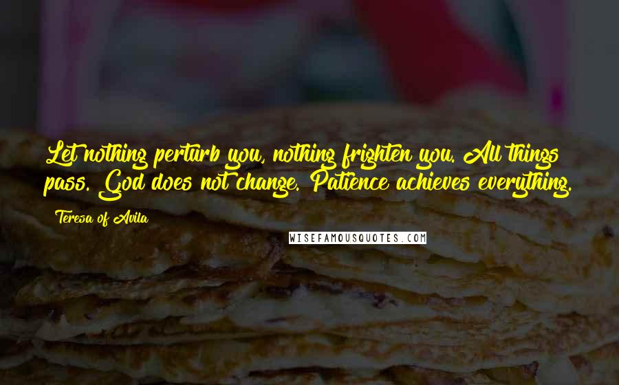 Teresa Of Avila Quotes: Let nothing perturb you, nothing frighten you. All things pass. God does not change. Patience achieves everything.