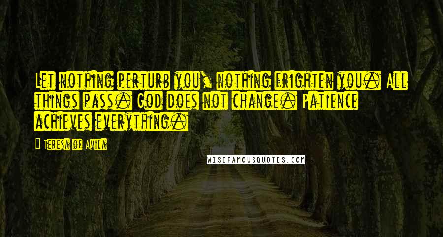 Teresa Of Avila Quotes: Let nothing perturb you, nothing frighten you. All things pass. God does not change. Patience achieves everything.