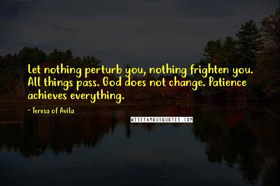 Teresa Of Avila Quotes: Let nothing perturb you, nothing frighten you. All things pass. God does not change. Patience achieves everything.
