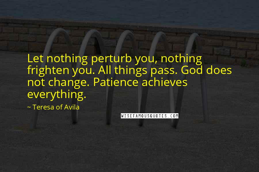 Teresa Of Avila Quotes: Let nothing perturb you, nothing frighten you. All things pass. God does not change. Patience achieves everything.