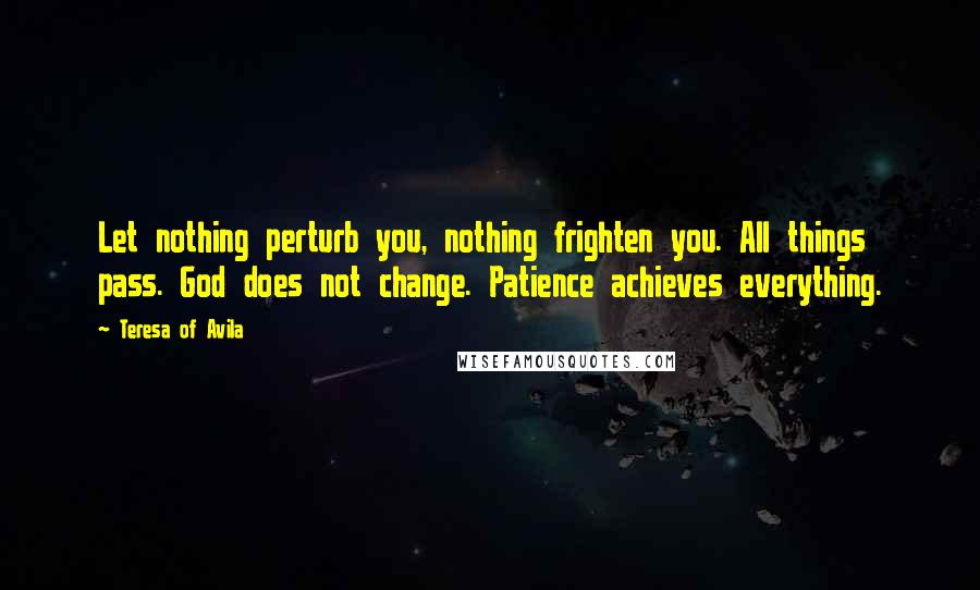 Teresa Of Avila Quotes: Let nothing perturb you, nothing frighten you. All things pass. God does not change. Patience achieves everything.