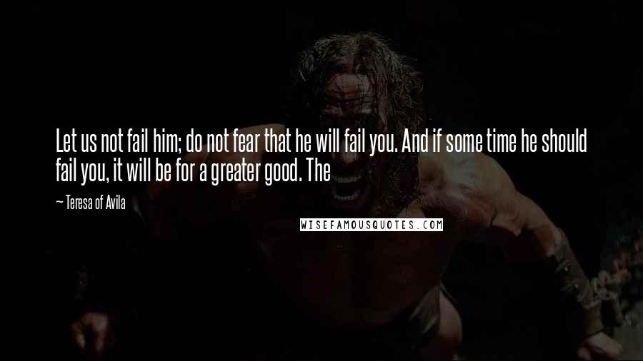 Teresa Of Avila Quotes: Let us not fail him; do not fear that he will fail you. And if some time he should fail you, it will be for a greater good. The
