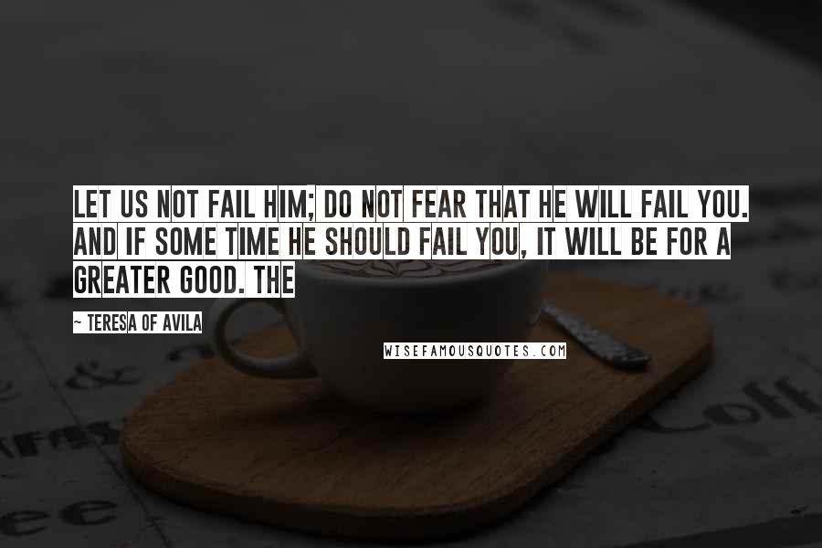 Teresa Of Avila Quotes: Let us not fail him; do not fear that he will fail you. And if some time he should fail you, it will be for a greater good. The