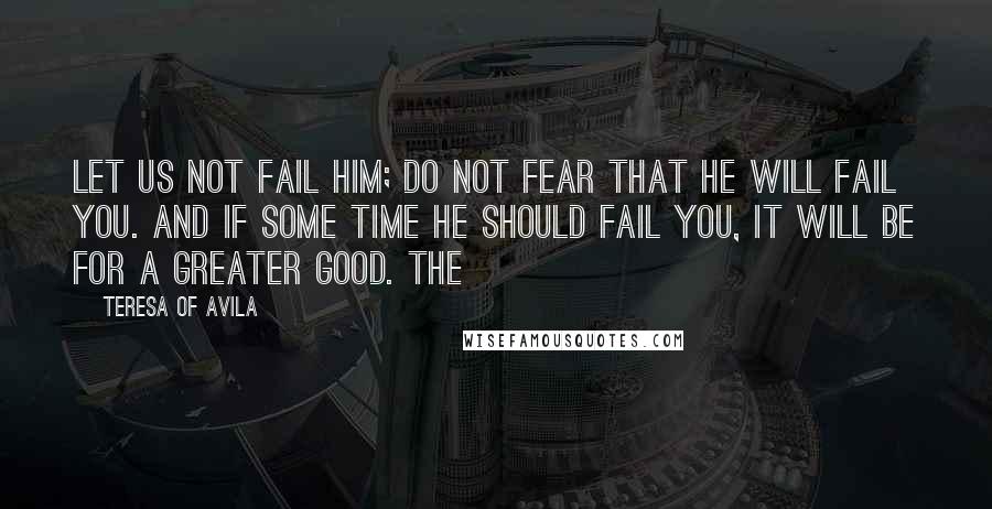 Teresa Of Avila Quotes: Let us not fail him; do not fear that he will fail you. And if some time he should fail you, it will be for a greater good. The