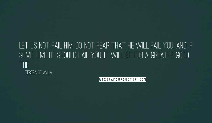 Teresa Of Avila Quotes: Let us not fail him; do not fear that he will fail you. And if some time he should fail you, it will be for a greater good. The