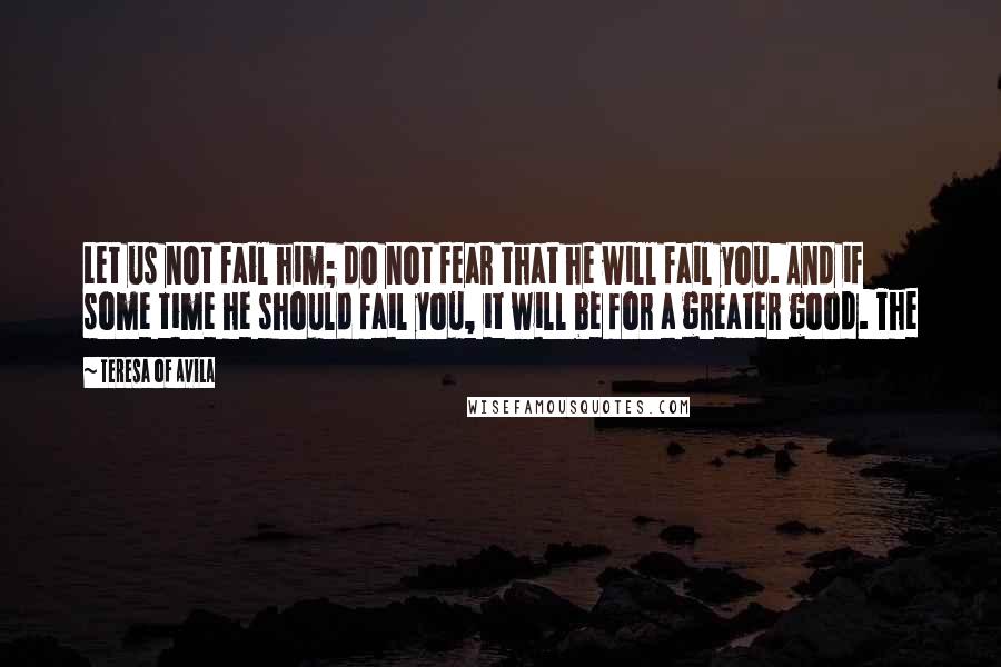 Teresa Of Avila Quotes: Let us not fail him; do not fear that he will fail you. And if some time he should fail you, it will be for a greater good. The