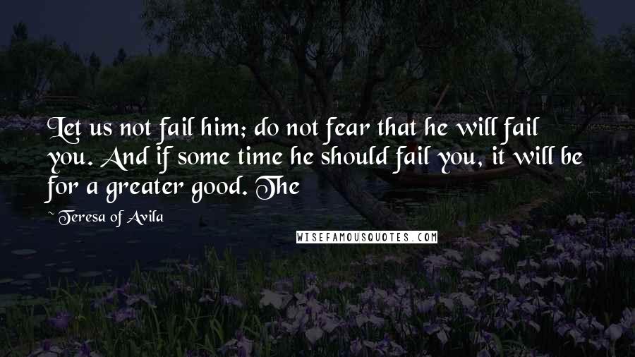 Teresa Of Avila Quotes: Let us not fail him; do not fear that he will fail you. And if some time he should fail you, it will be for a greater good. The