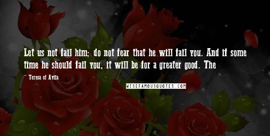 Teresa Of Avila Quotes: Let us not fail him; do not fear that he will fail you. And if some time he should fail you, it will be for a greater good. The