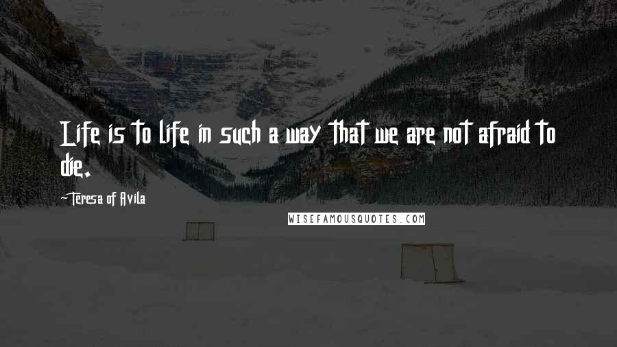 Teresa Of Avila Quotes: Life is to life in such a way that we are not afraid to die.