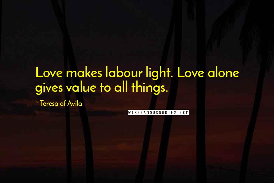 Teresa Of Avila Quotes: Love makes labour light. Love alone gives value to all things.
