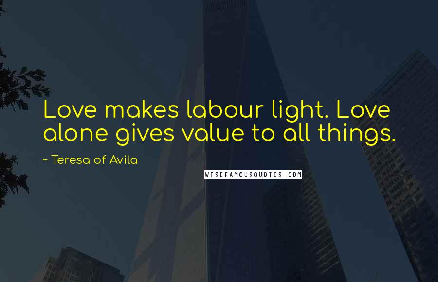 Teresa Of Avila Quotes: Love makes labour light. Love alone gives value to all things.