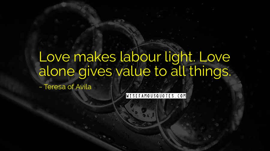 Teresa Of Avila Quotes: Love makes labour light. Love alone gives value to all things.