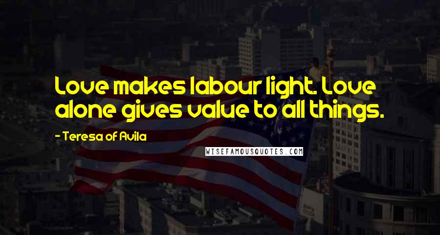 Teresa Of Avila Quotes: Love makes labour light. Love alone gives value to all things.