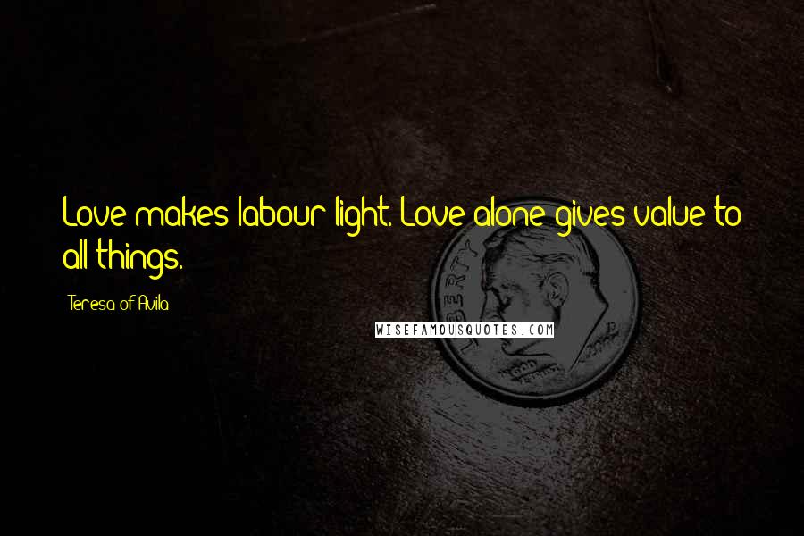 Teresa Of Avila Quotes: Love makes labour light. Love alone gives value to all things.