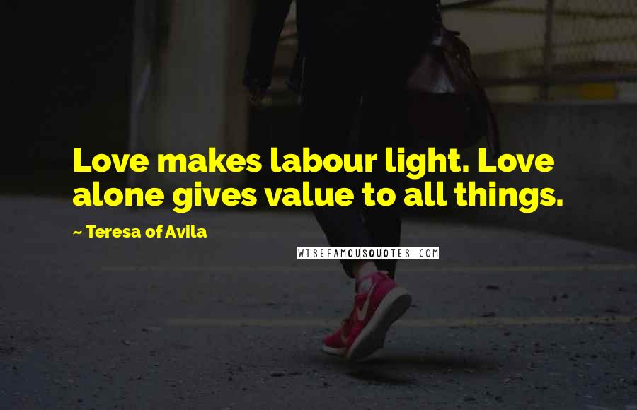 Teresa Of Avila Quotes: Love makes labour light. Love alone gives value to all things.