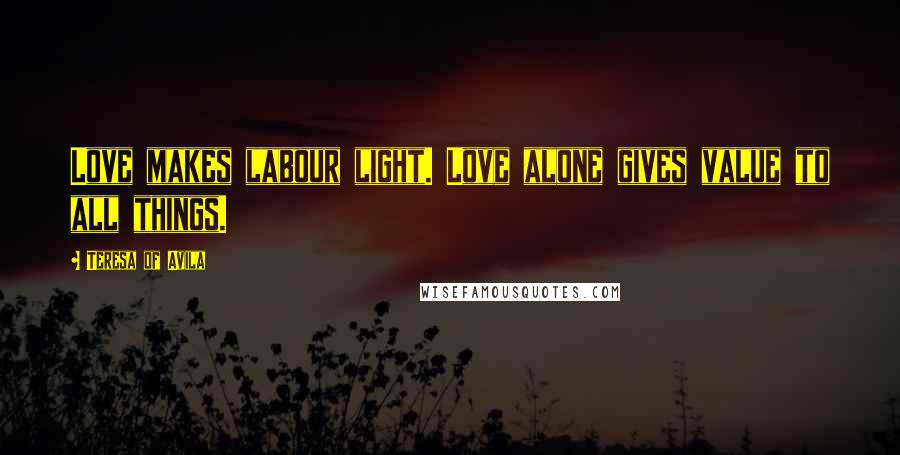 Teresa Of Avila Quotes: Love makes labour light. Love alone gives value to all things.