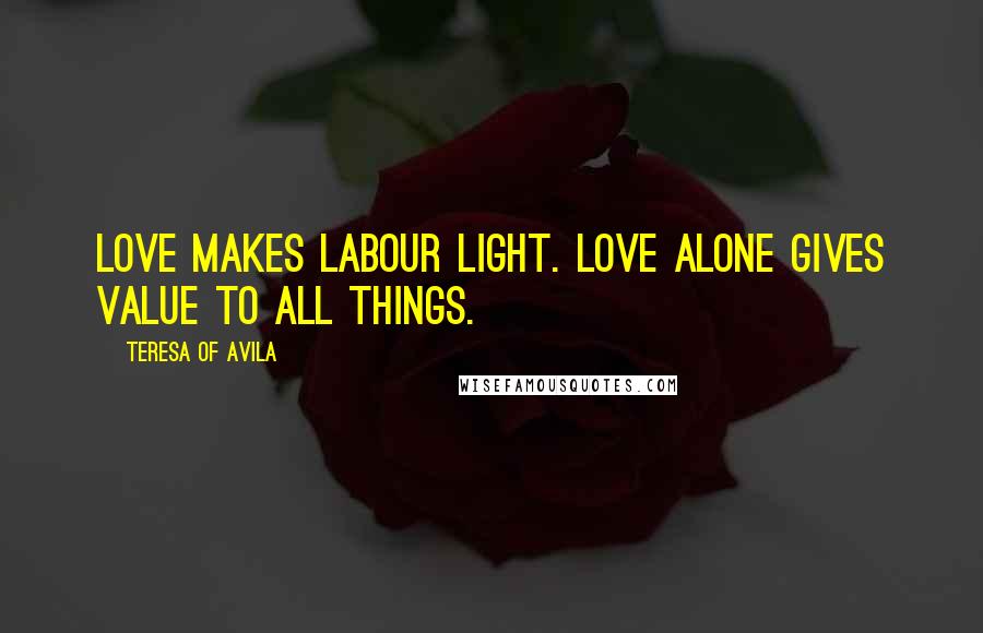 Teresa Of Avila Quotes: Love makes labour light. Love alone gives value to all things.