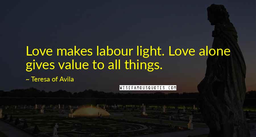 Teresa Of Avila Quotes: Love makes labour light. Love alone gives value to all things.