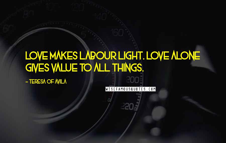 Teresa Of Avila Quotes: Love makes labour light. Love alone gives value to all things.