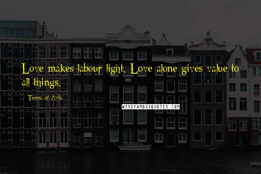 Teresa Of Avila Quotes: Love makes labour light. Love alone gives value to all things.