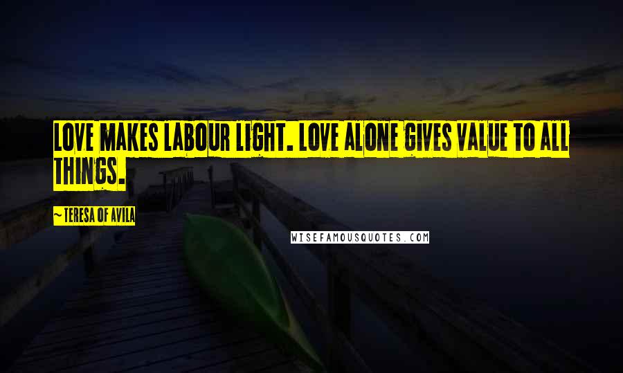 Teresa Of Avila Quotes: Love makes labour light. Love alone gives value to all things.