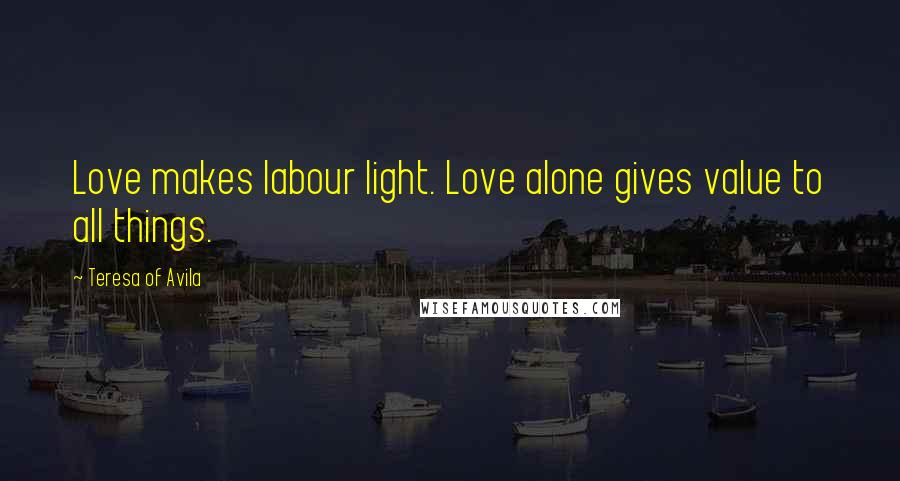 Teresa Of Avila Quotes: Love makes labour light. Love alone gives value to all things.