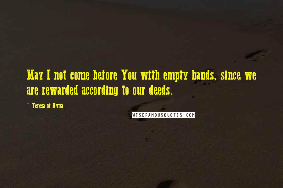 Teresa Of Avila Quotes: May I not come before You with empty hands, since we are rewarded according to our deeds.