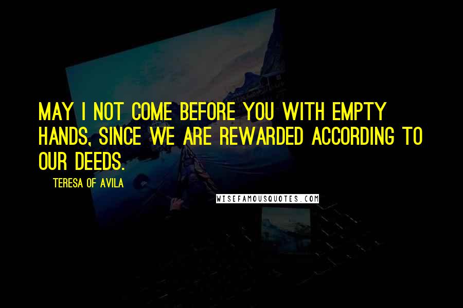 Teresa Of Avila Quotes: May I not come before You with empty hands, since we are rewarded according to our deeds.