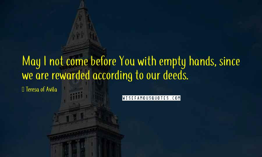 Teresa Of Avila Quotes: May I not come before You with empty hands, since we are rewarded according to our deeds.