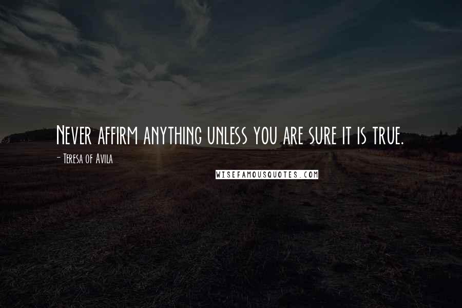 Teresa Of Avila Quotes: Never affirm anything unless you are sure it is true.