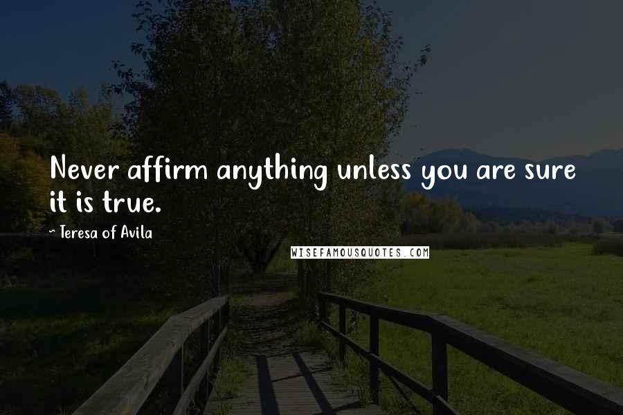 Teresa Of Avila Quotes: Never affirm anything unless you are sure it is true.