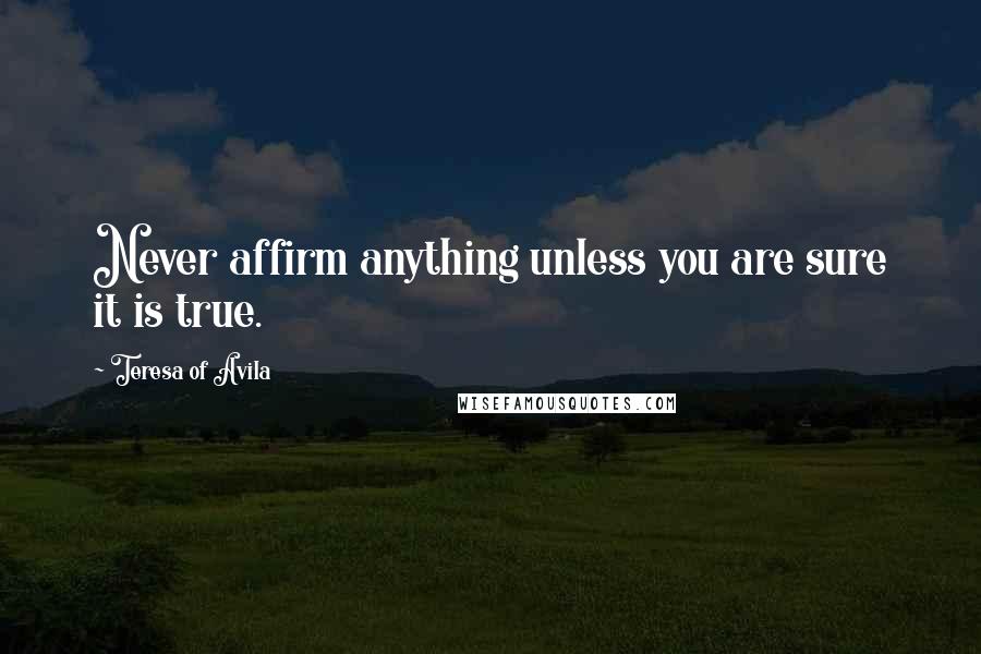 Teresa Of Avila Quotes: Never affirm anything unless you are sure it is true.